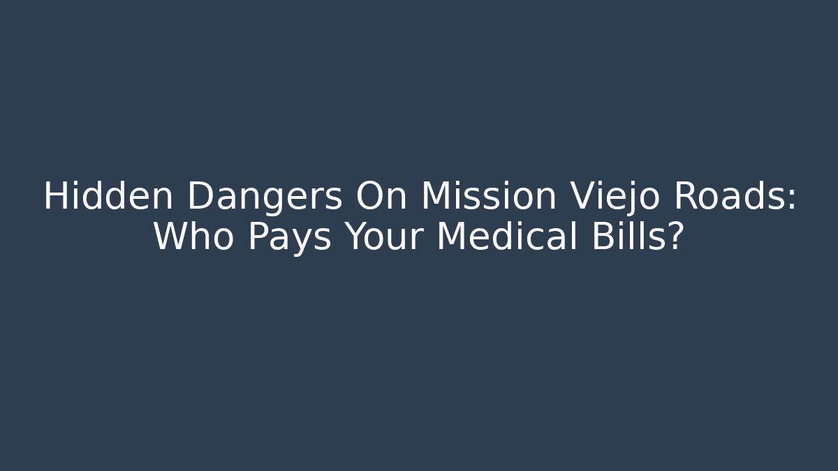 Hidden Dangers On Mission Viejo Roads: Who Pays Your Medical Bills?