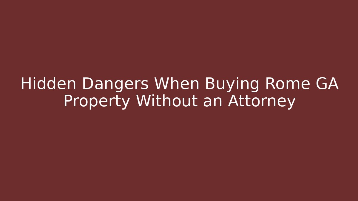Hidden Dangers When Buying Rome GA Property Without an Attorney