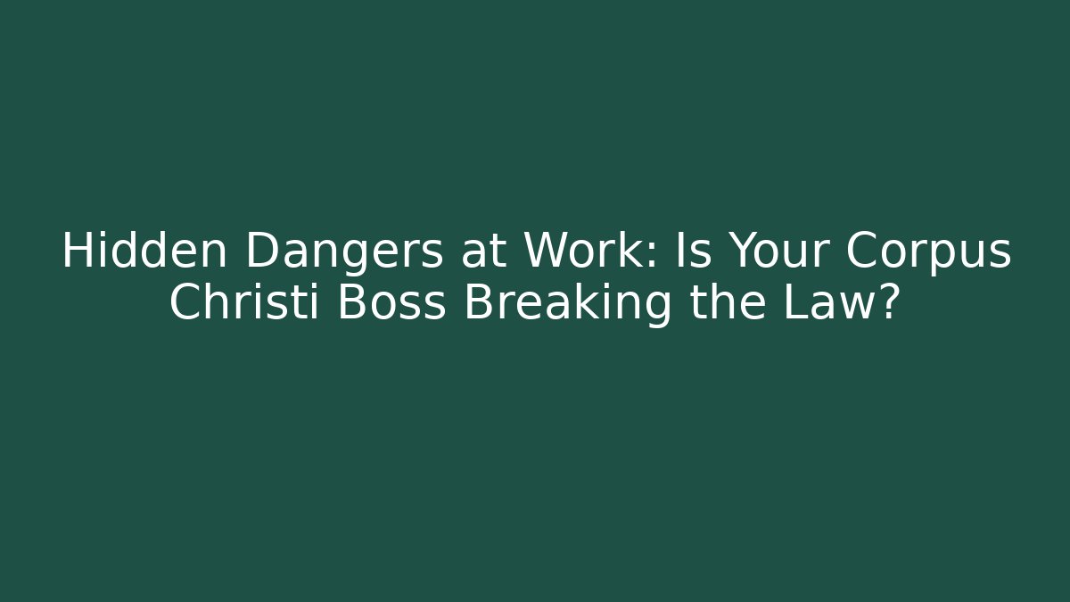 Hidden Dangers at Work: Is Your Corpus Christi Boss Breaking the Law?