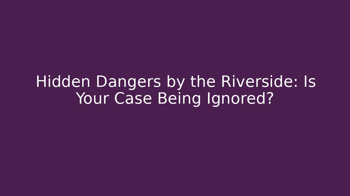 Hidden Dangers by the Riverside: Is Your Case Being Ignored?