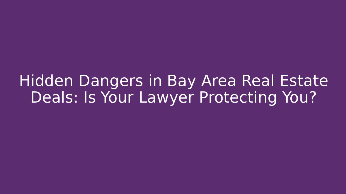 Hidden Dangers in Bay Area Real Estate Deals: Is Your Lawyer Protecting You?