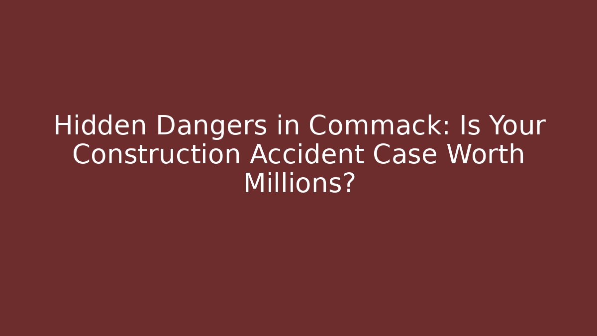Hidden Dangers in Commack: Is Your Construction Accident Case Worth Millions?