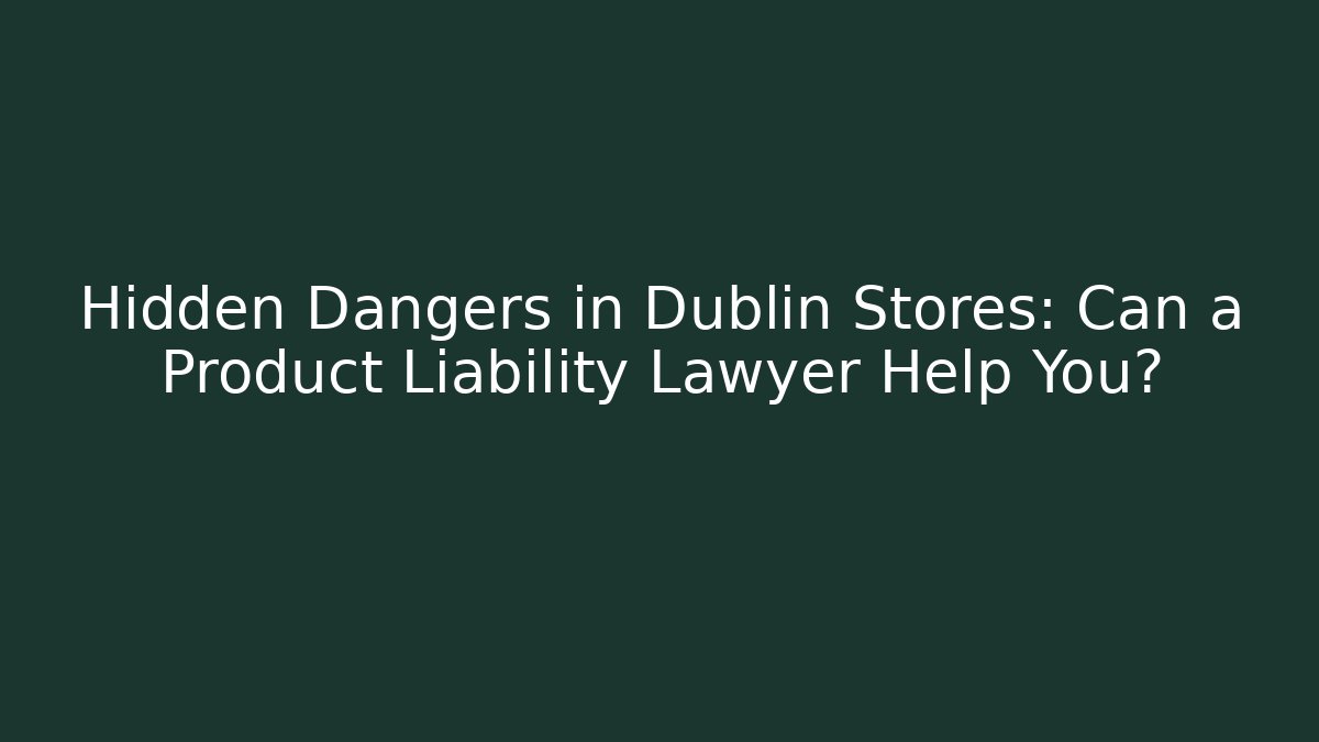 Hidden Dangers in Dublin Stores: Can a Product Liability Lawyer Help You?