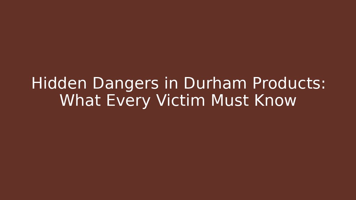 Hidden Dangers in Durham Products: What Every Victim Must Know