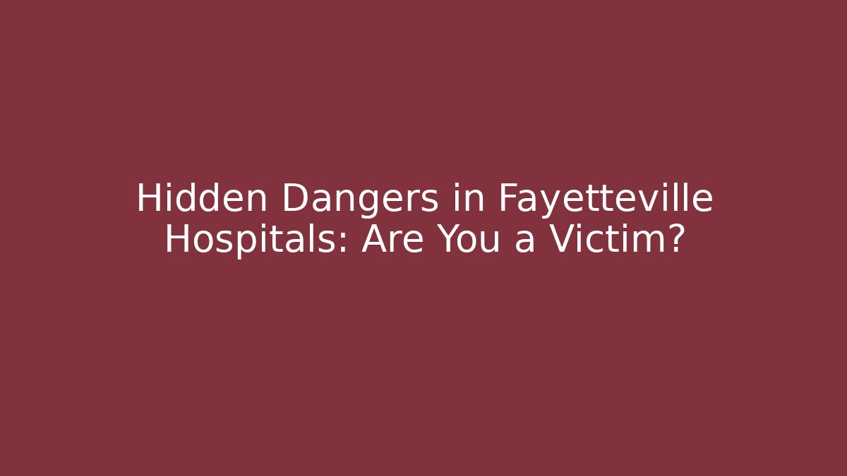 Hidden Dangers in Fayetteville Hospitals: Are You a Victim?