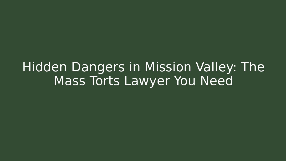 Hidden Dangers in Mission Valley: The Mass Torts Lawyer You Need