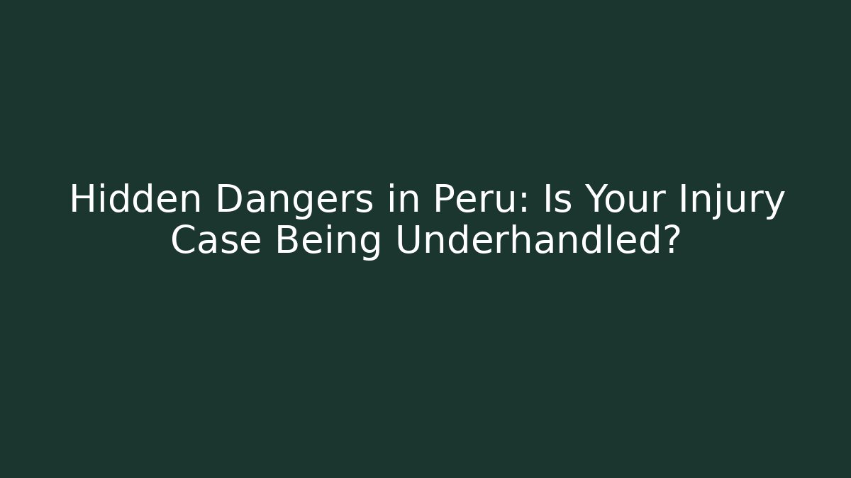 Hidden Dangers in Peru: Is Your Injury Case Being Underhandled?