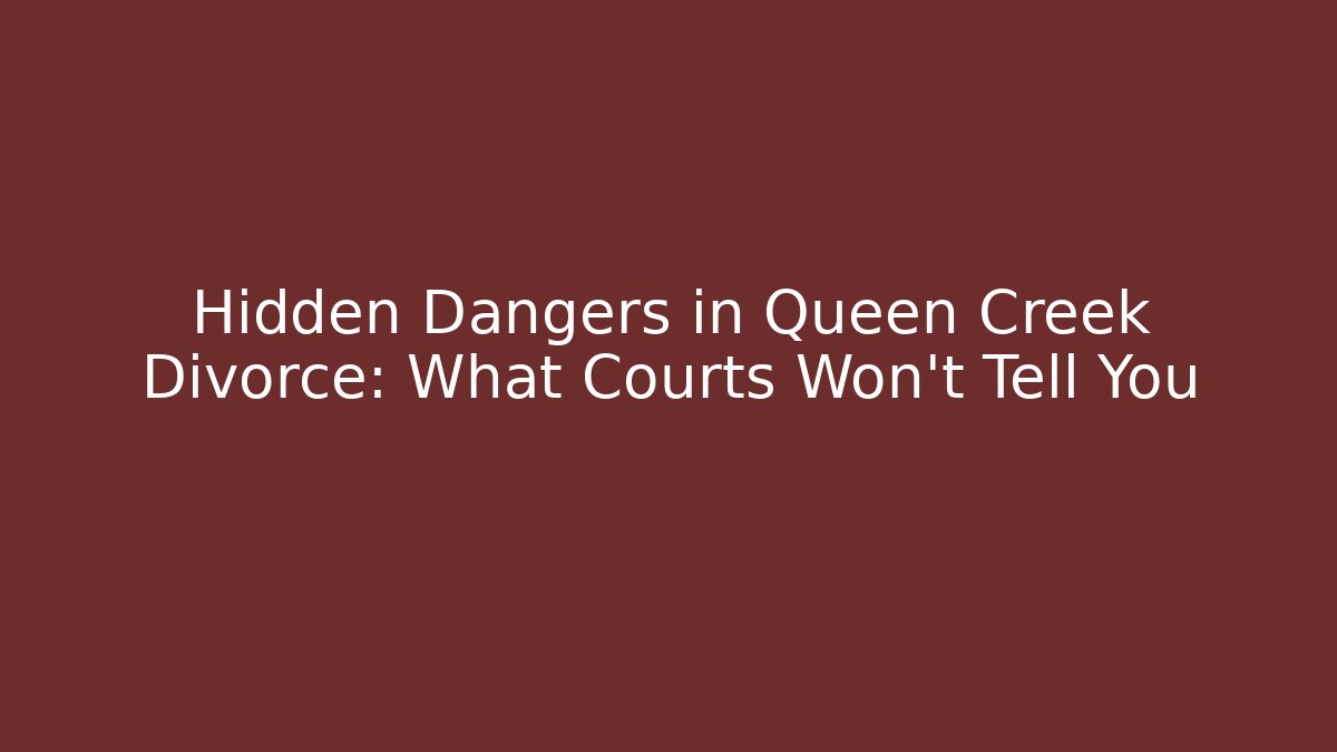 Hidden Dangers in Queen Creek Divorce: What Courts Won’t Tell You