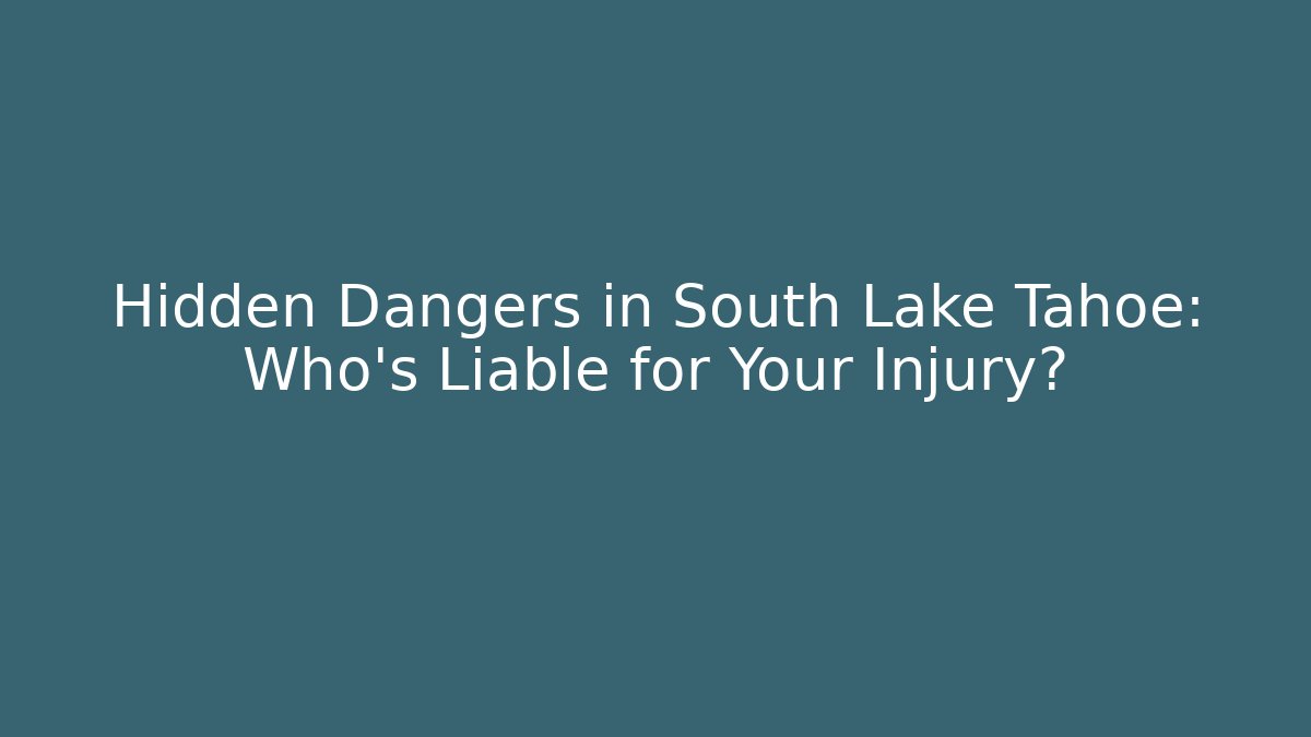 Hidden Dangers in South Lake Tahoe: Who’s Liable for Your Injury?