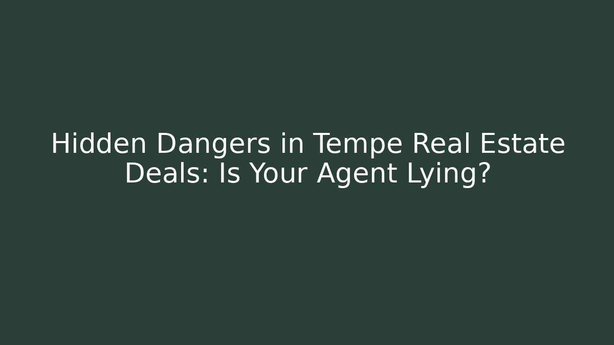Hidden Dangers in Tempe Real Estate Deals: Is Your Agent Lying?