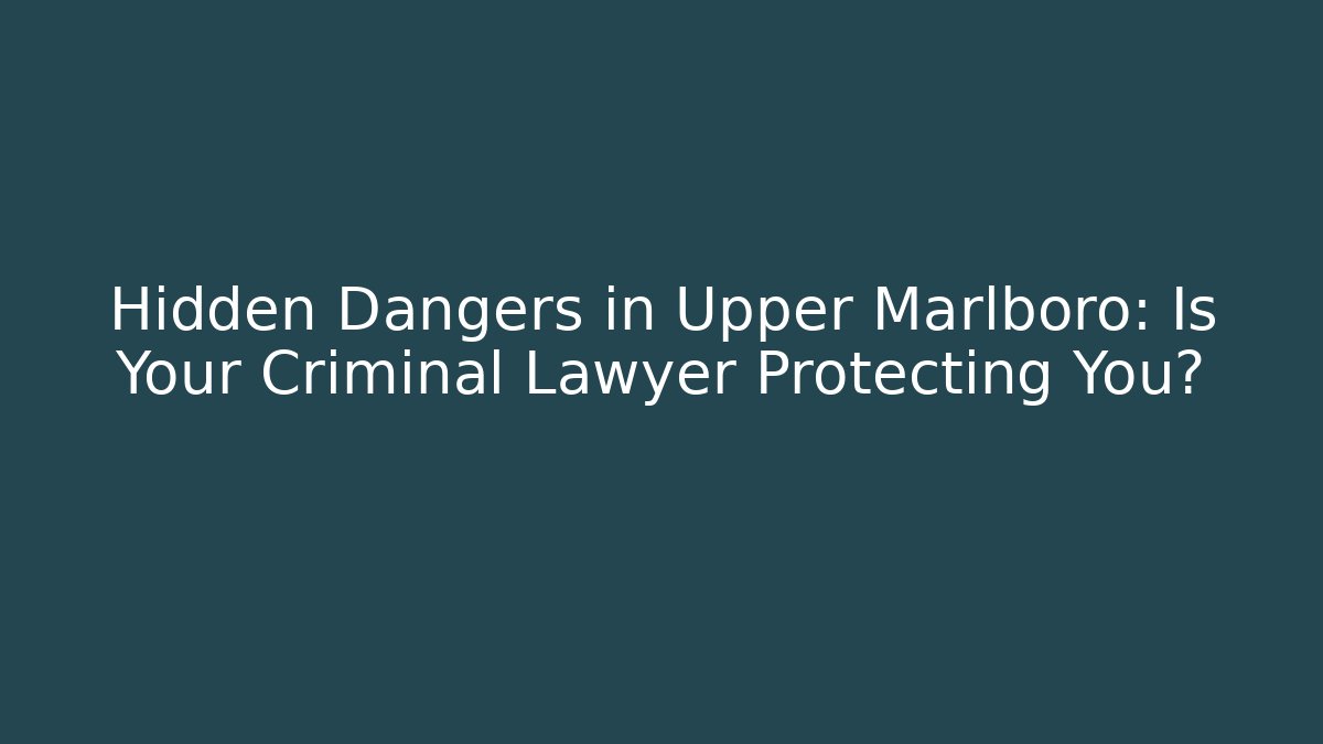 Hidden Dangers in Upper Marlboro: Is Your Criminal Lawyer Protecting You?