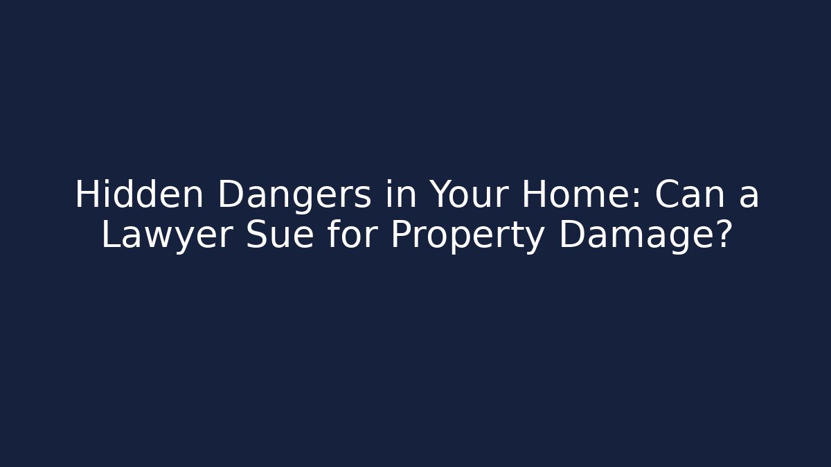 Hidden Dangers in Your Home: Can a Lawyer Sue for Property Damage?