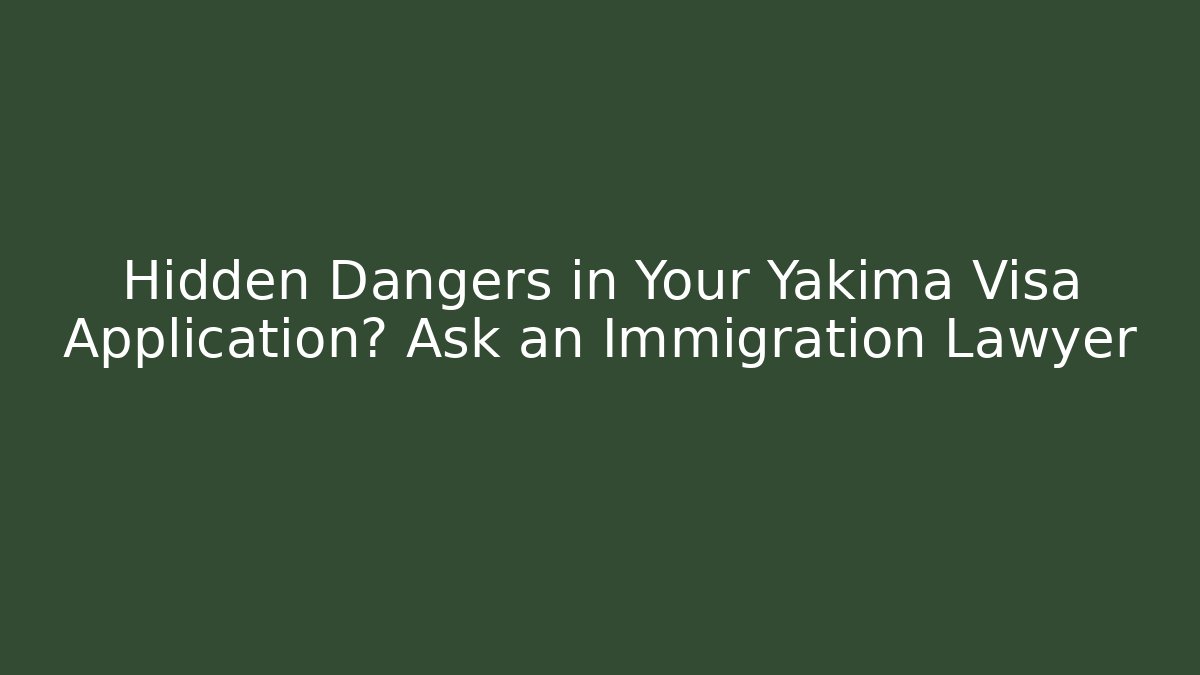 Hidden Dangers in Your Yakima Visa Application? Ask an Immigration Lawyer