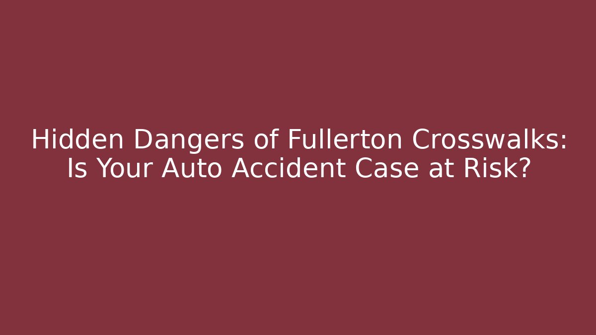 Hidden Dangers of Fullerton Crosswalks: Is Your Auto Accident Case at Risk?