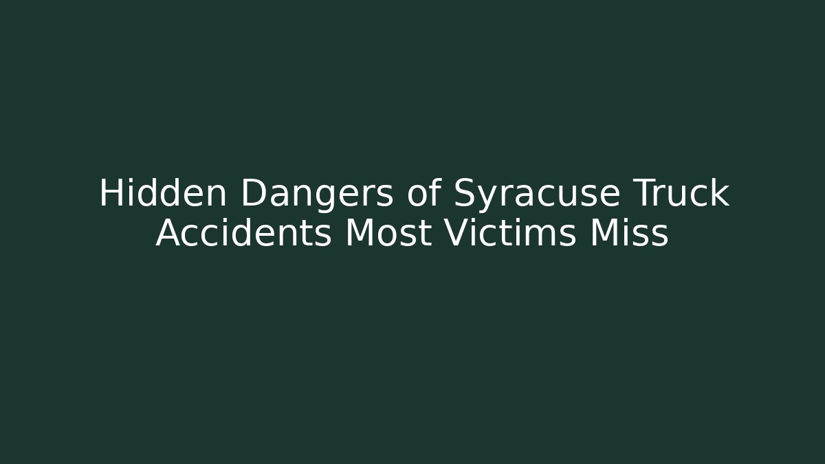 Hidden Dangers of Syracuse Truck Accidents Most Victims Miss