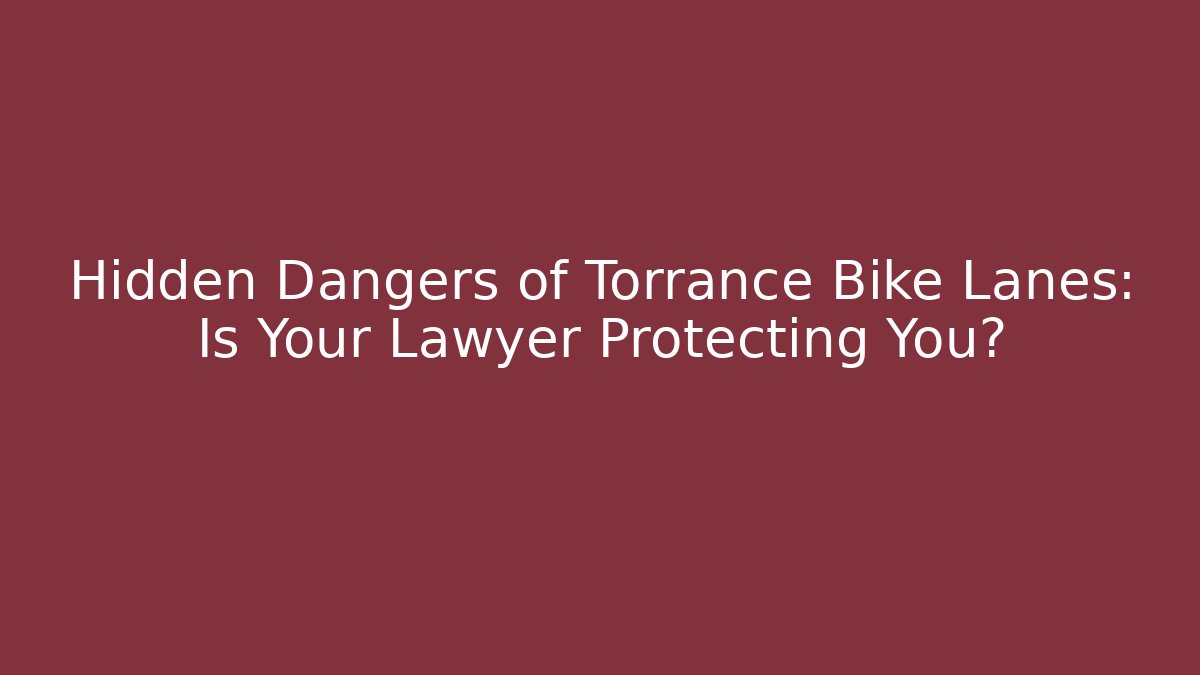 Hidden Dangers of Torrance Bike Lanes: Is Your Lawyer Protecting You?