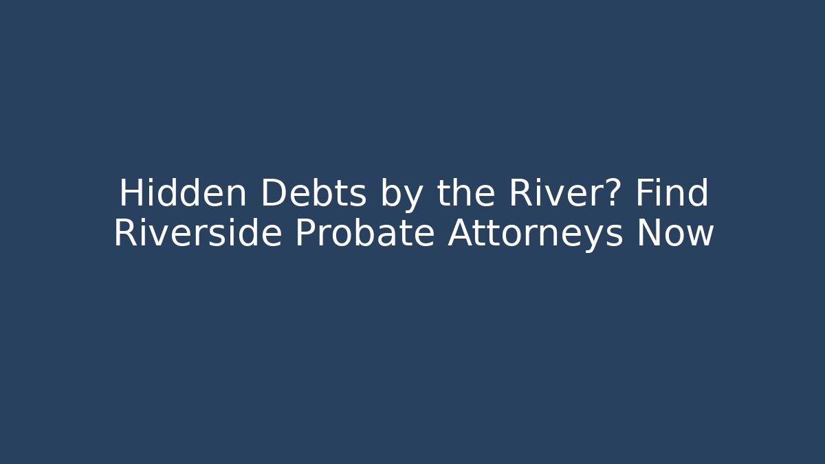 Hidden Debts by the River? Find Riverside Probate Attorneys Now - WealthxGroup