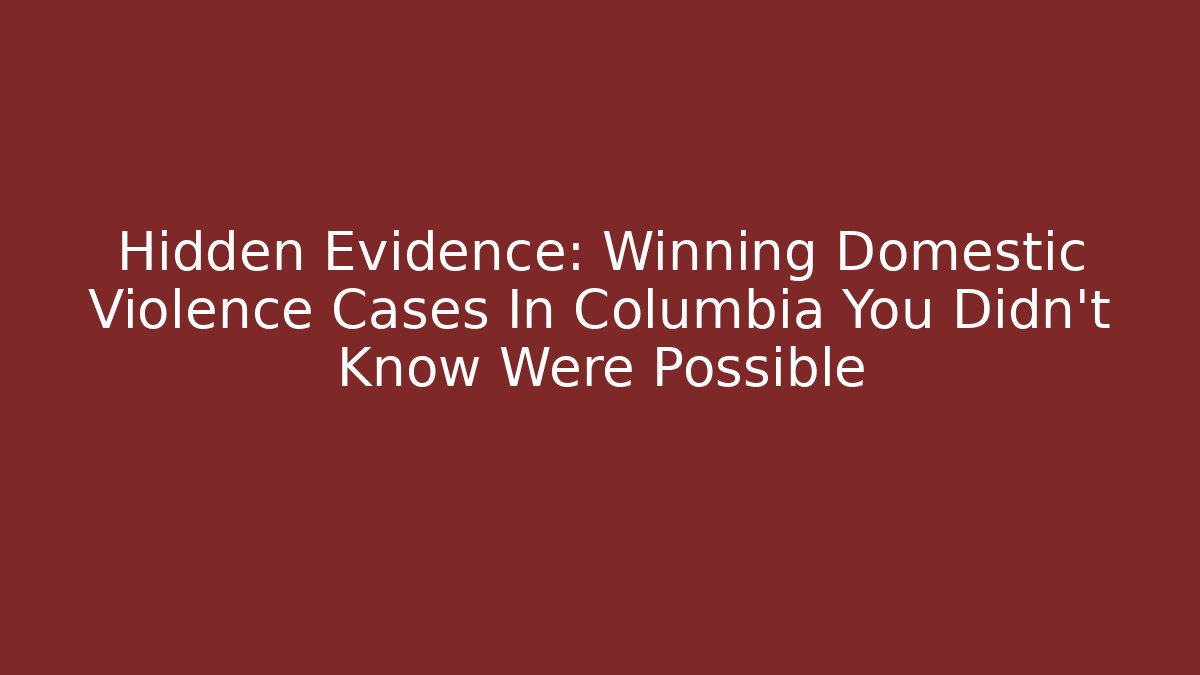 Hidden Evidence: Winning Domestic Violence Cases In Columbia You Didn't Know Were Possible