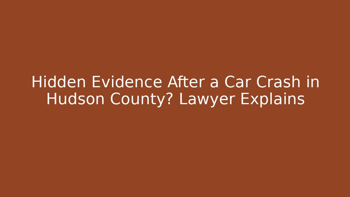 Hidden Evidence After a Car Crash in Hudson County? Lawyer Explains