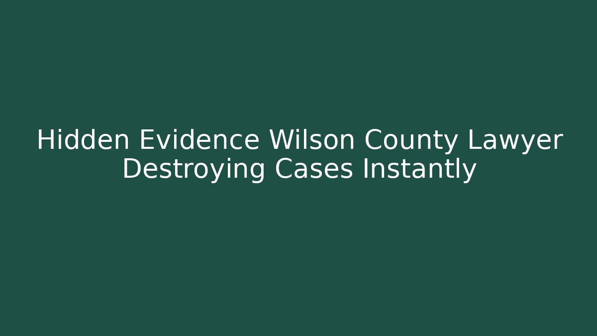 Hidden Evidence Wilson County Lawyer Destroying Cases Instantly