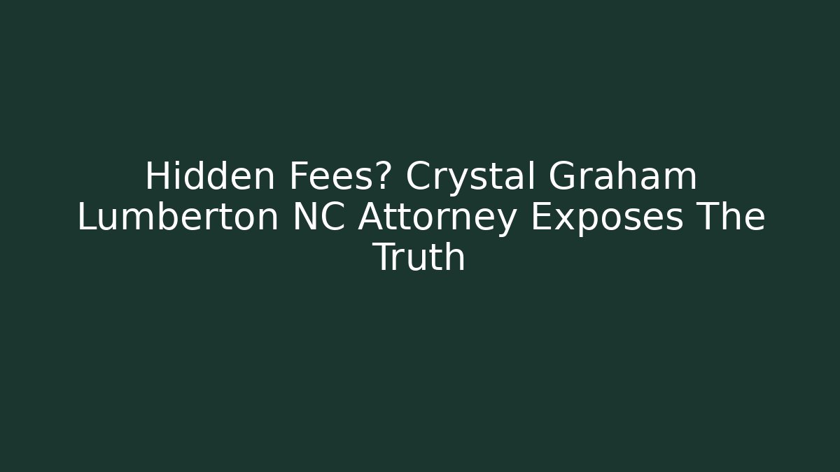 Hidden Fees? Crystal Graham Lumberton NC Attorney Exposes The Truth