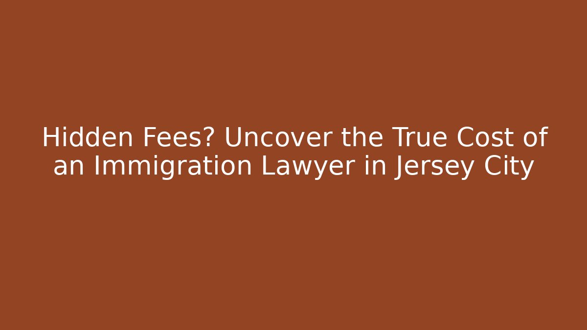 Hidden Fees? Uncover the True Cost of an Immigration Lawyer in Jersey City