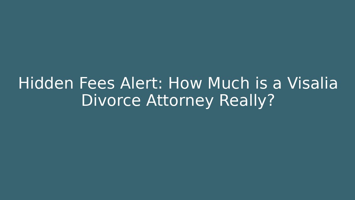 Hidden Fees Alert: How Much is a Visalia Divorce Attorney Really?