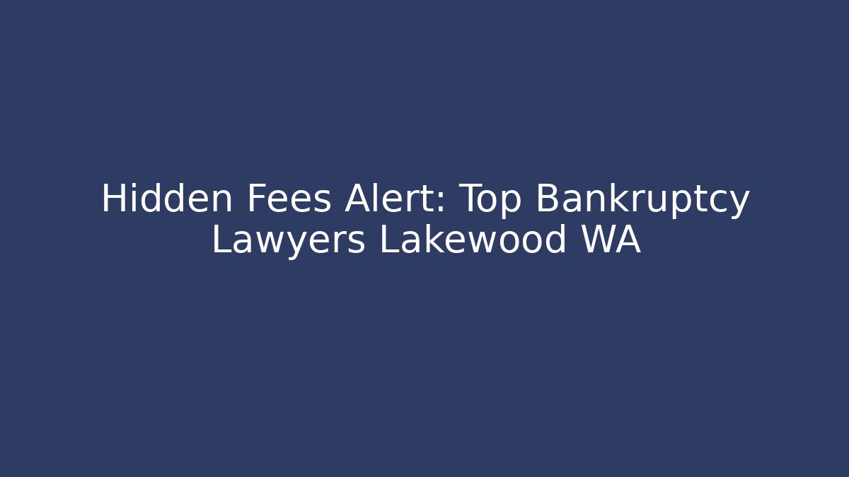 Hidden Fees Alert: Top Bankruptcy Lawyers Lakewood WA
