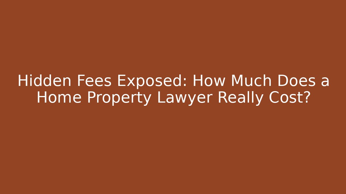 Hidden Fees Exposed: How Much Does a Home Property Lawyer Really Cost? - WealthxGroup