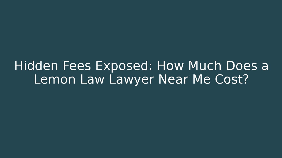 Hidden Fees Exposed: How Much Does a Lemon Law Lawyer Near Me Cost?