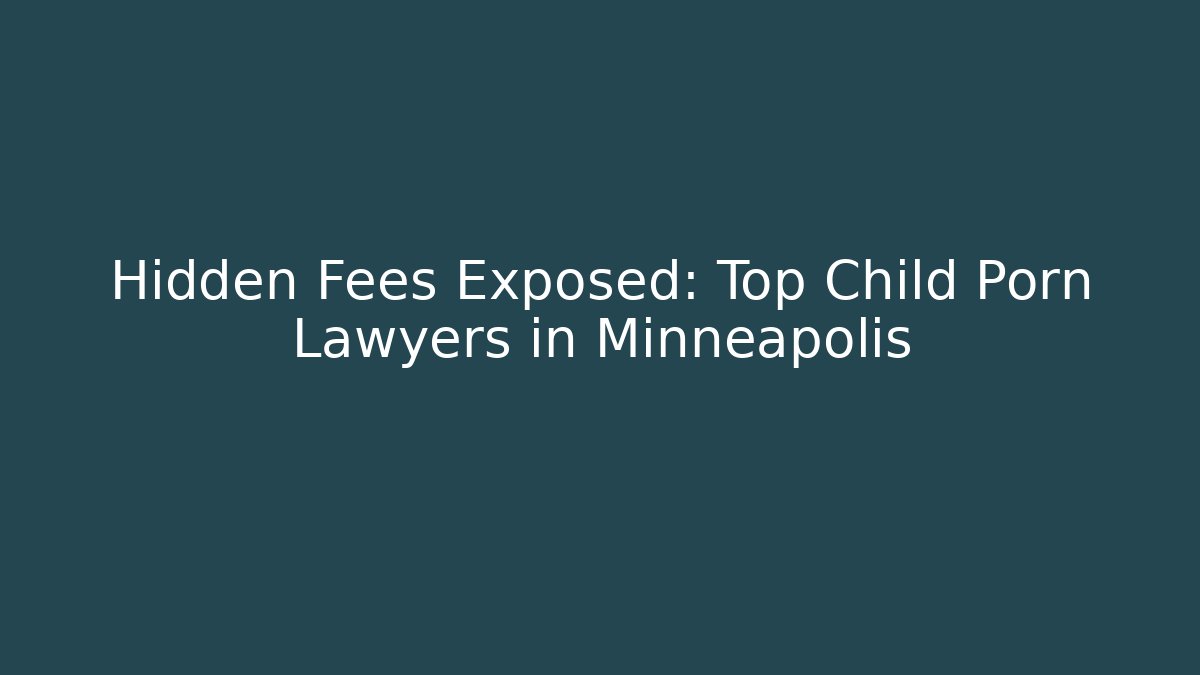 Hidden Fees Exposed: Top Child Porn Lawyers in Minneapolis