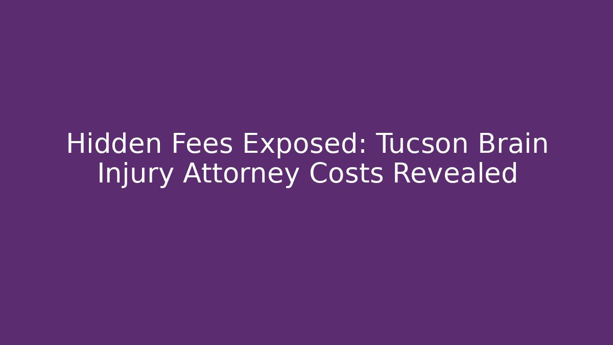 Hidden Fees Exposed: Tucson Brain Injury Attorney Costs Revealed