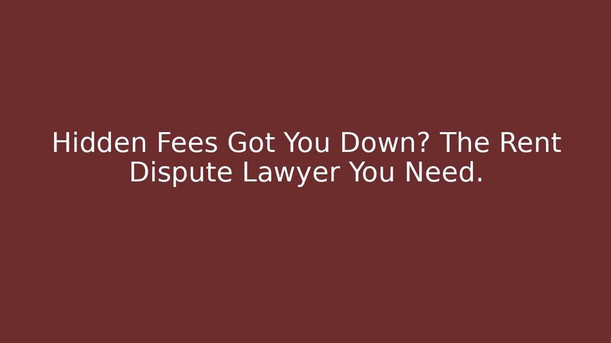 Hidden Fees Got You Down? The Rent Dispute Lawyer You Need.