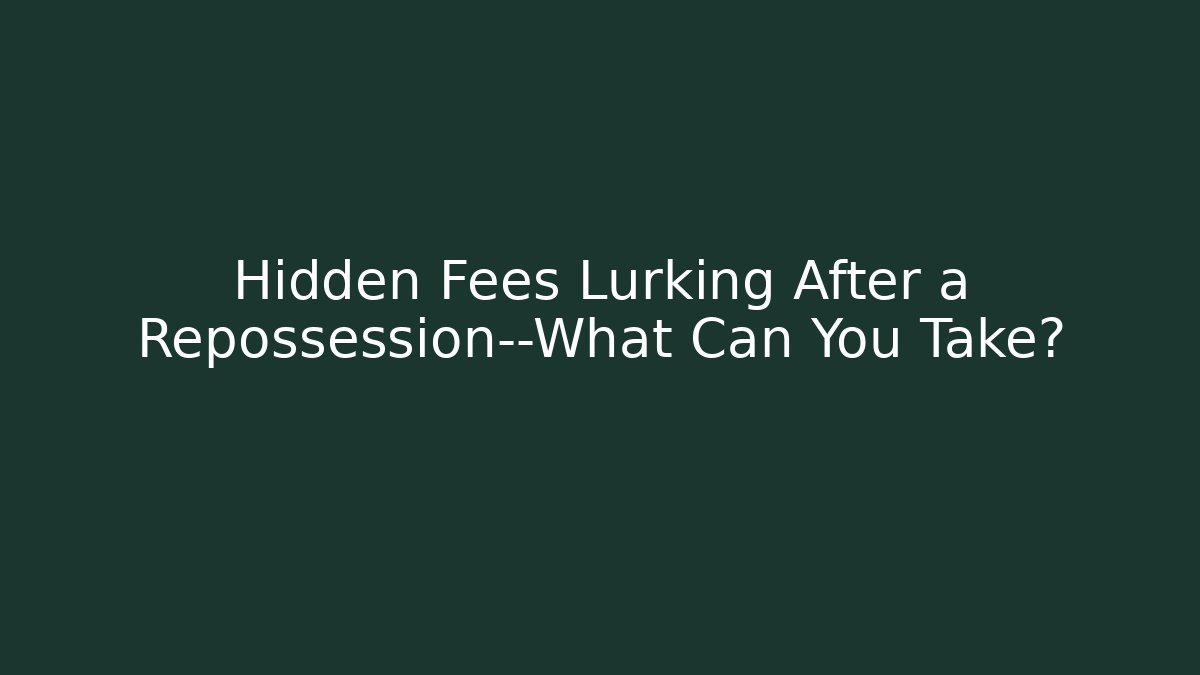 Hidden Fees Lurking After a Repossession—What Can You Take?