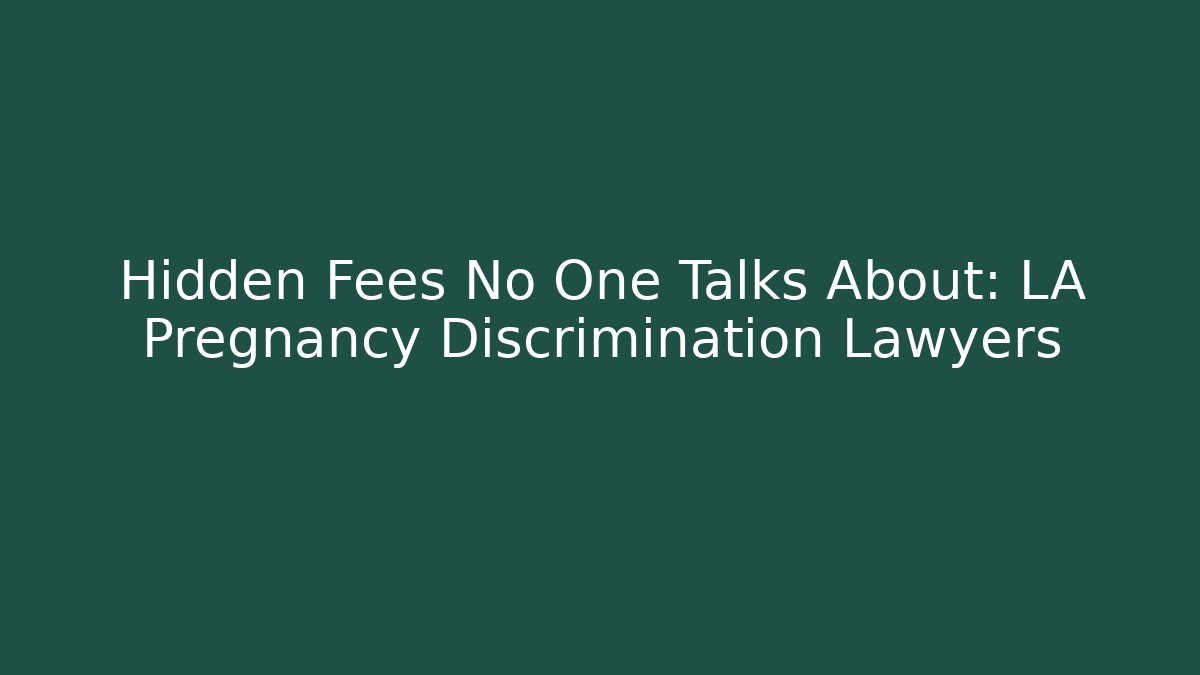 Hidden Fees No One Talks About: LA Pregnancy Discrimination Lawyers