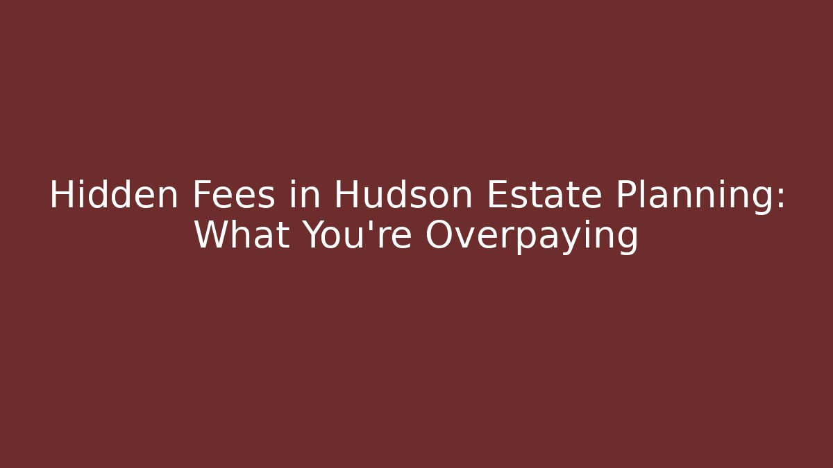 Hidden Fees in Hudson Estate Planning: What You’re Overpaying