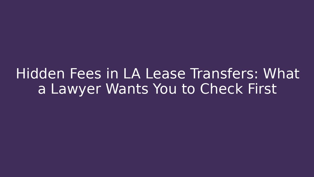 Hidden Fees in LA Lease Transfers: What a Lawyer Wants You to Check First
