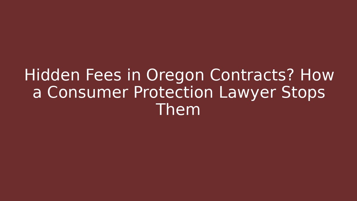 Hidden Fees in Oregon Contracts? How a Consumer Protection Lawyer Stops Them