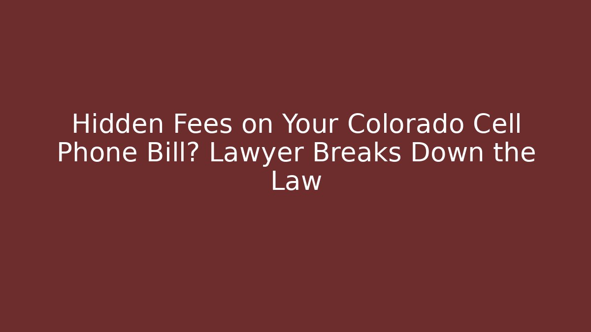 Hidden Fees on Your Colorado Cell Phone Bill? Lawyer Breaks Down the Law
