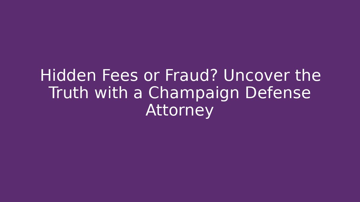 Hidden Fees or Fraud? Uncover the Truth with a Champaign Defense Attorney