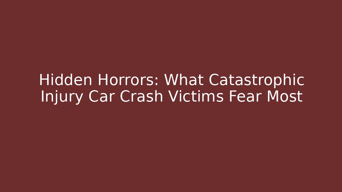 Hidden Horrors: What Catastrophic Injury Car Crash Victims Fear Most