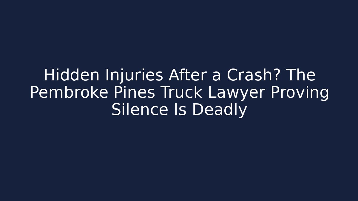 Hidden Injuries After a Crash? The Pembroke Pines Truck Lawyer Proving Silence Is Deadly