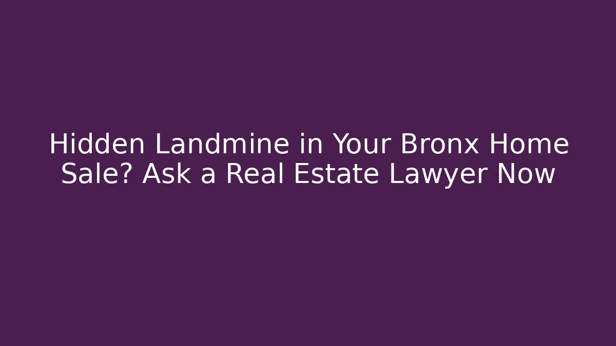 Hidden Landmine in Your Bronx Home Sale? Ask a Real Estate Lawyer Now