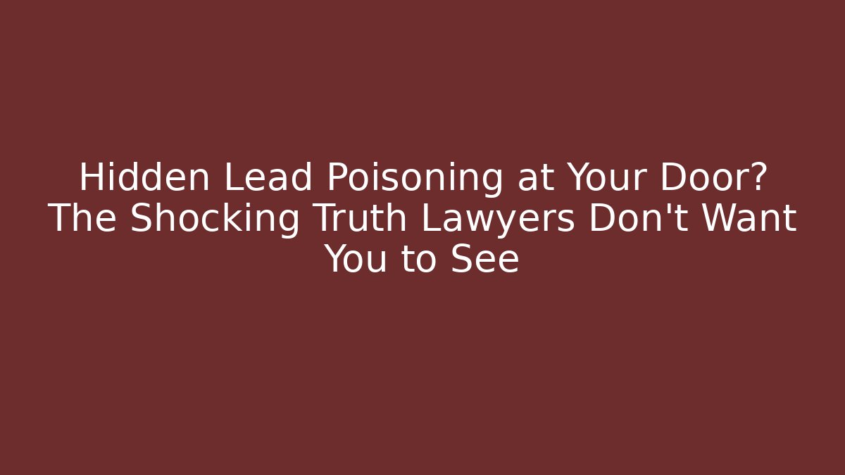 Hidden Lead Poisoning at Your Door? The Shocking Truth Lawyers Don’t Want You to See