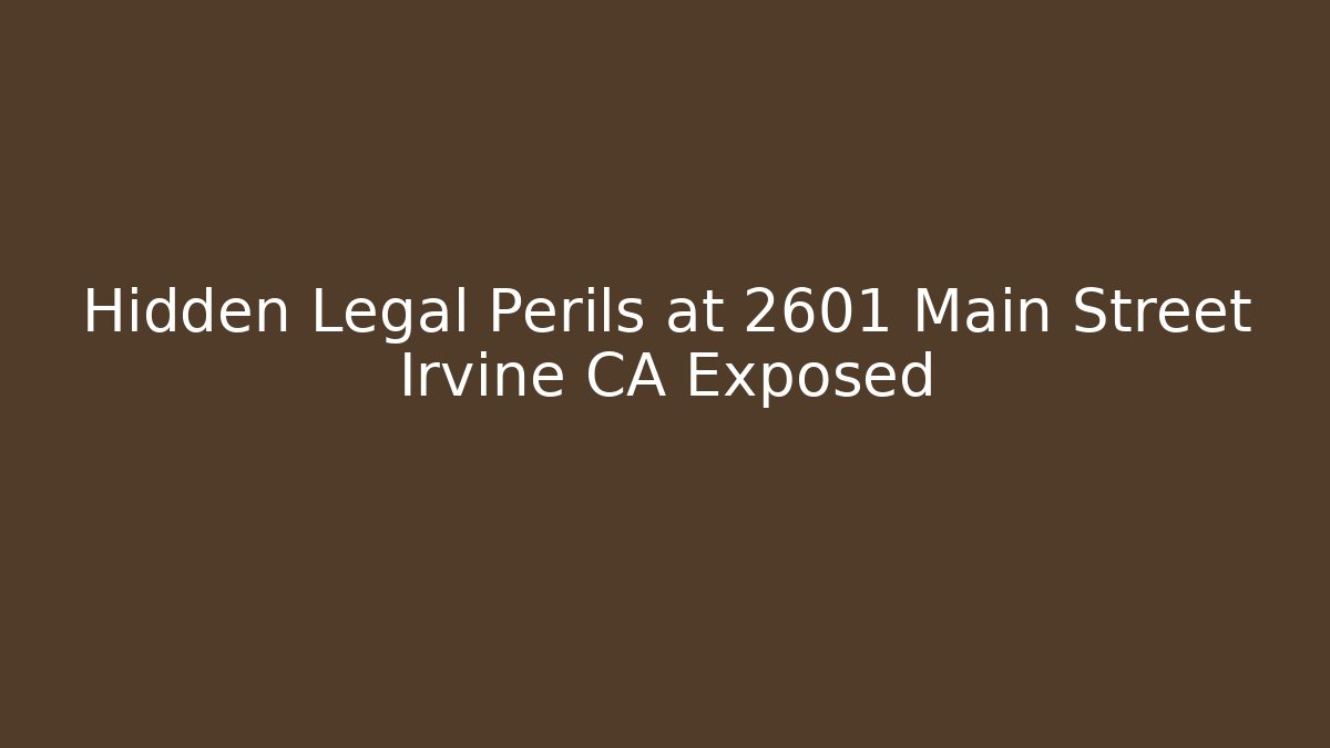 Hidden Legal Perils at 2601 Main Street Irvine CA Exposed