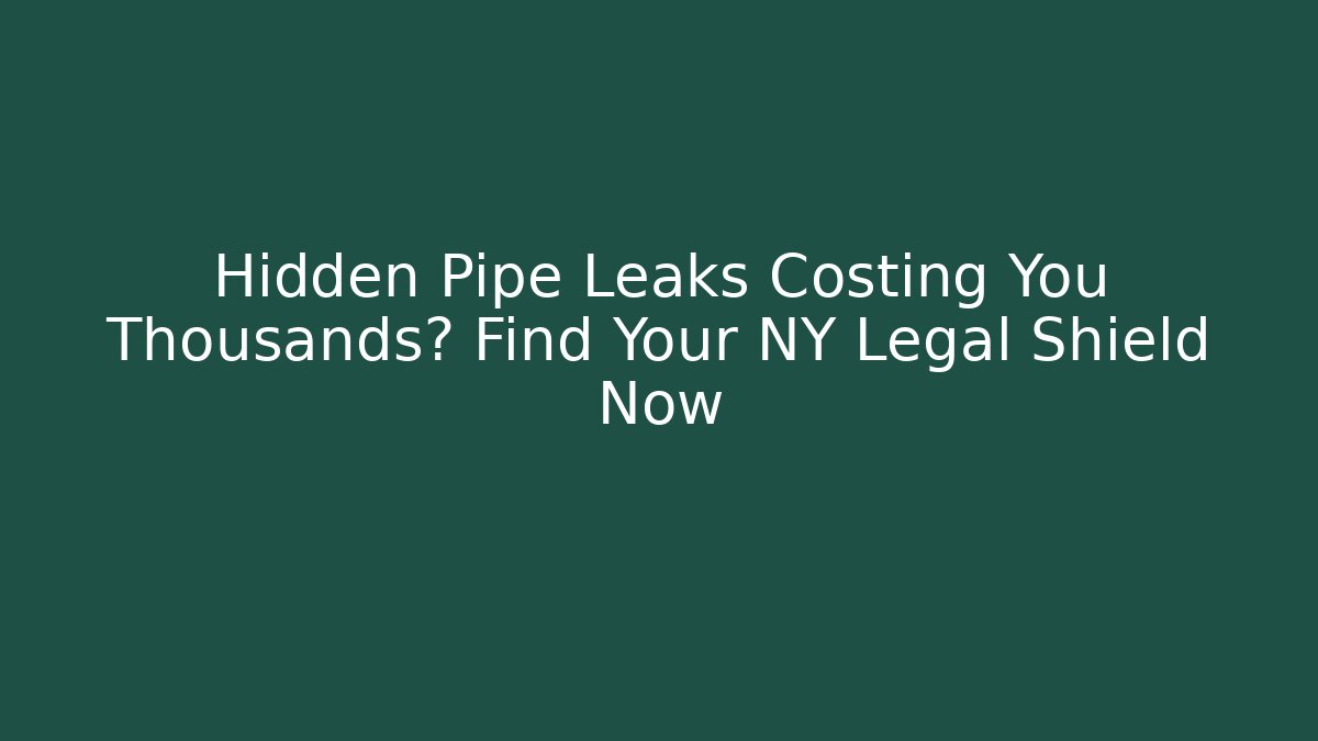 Hidden Pipe Leaks Costing You Thousands? Find Your NY Legal Shield Now