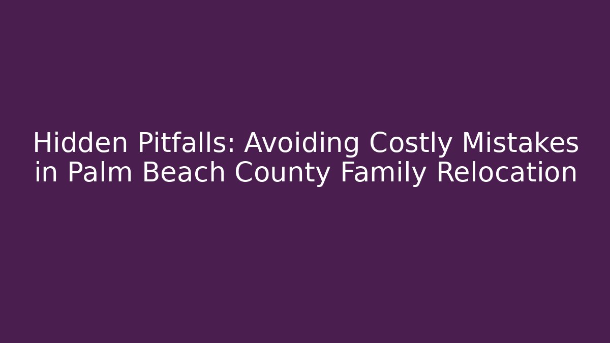 Hidden Pitfalls: Avoiding Costly Mistakes in Palm Beach County Family Relocation