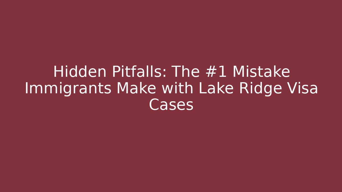 Hidden Pitfalls: The #1 Mistake Immigrants Make with Lake Ridge Visa Cases