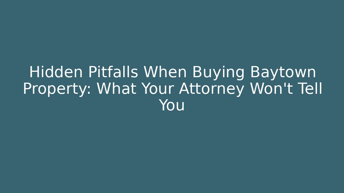 Hidden Pitfalls When Buying Baytown Property: What Your Attorney Won’t Tell You