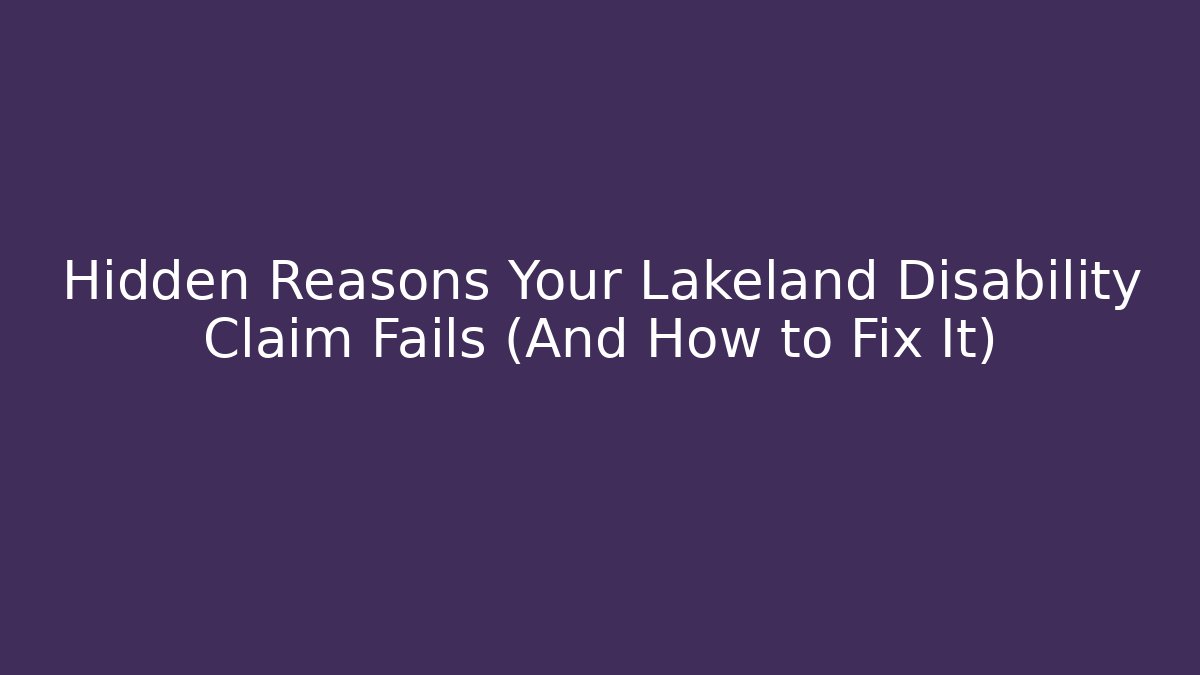 Hidden Reasons Your Lakeland Disability Claim Fails (And How to Fix It)